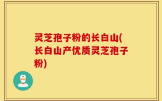 灵芝孢子粉的长白山(长白山产优质灵芝孢子粉)