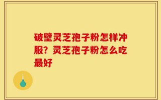 破壁灵芝孢子粉怎样冲服？灵芝孢子粉怎么吃最好