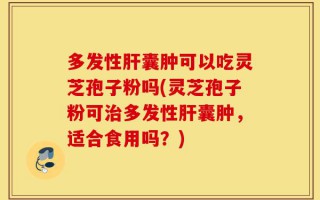 多发性肝囊肿可以吃灵芝孢子粉吗(灵芝孢子粉可治多发性肝囊肿，适合食用吗？)