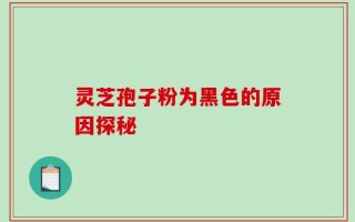 灵芝孢子粉为黑色的原因探秘