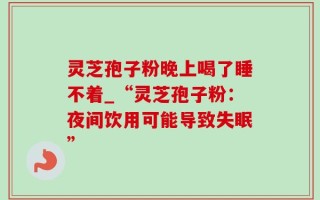 灵芝孢子粉晚上喝了睡不着_“灵芝孢子粉：夜间饮用可能导致失眠”