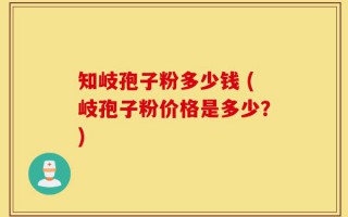 知岐孢子粉多少钱 (岐孢子粉价格是多少？)
