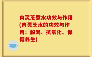 肉灵芝煮水功效与作用(肉灵芝水的功效与作用：解渴、抗氧化、保健养生)