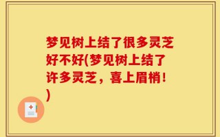 梦见树上结了很多灵芝好不好(梦见树上结了许多灵芝，喜上眉梢！)