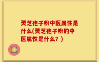 灵芝孢子粉中医属性是什么(灵芝孢子粉的中医属性是什么？)