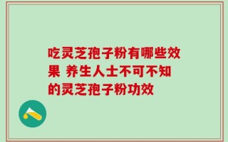 吃灵芝孢子粉有哪些效果 养生人士不可不知的灵芝孢子粉功效