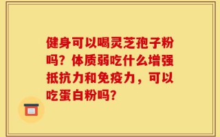 健身可以喝灵芝孢子粉吗？体质弱吃什么增强抵抗力和免疫力，可以吃蛋白粉吗？