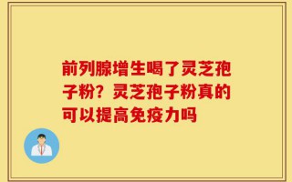 前列腺增生喝了灵芝孢子粉？灵芝孢子粉真的可以提高免疫力吗