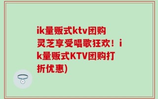 ik量贩式ktv团购灵芝享受唱歌狂欢！ik量贩式KTV团购打折优惠)