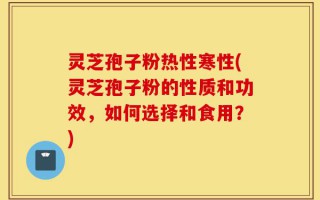 灵芝孢子粉热性寒性(灵芝孢子粉的性质和功效，如何选择和食用？)