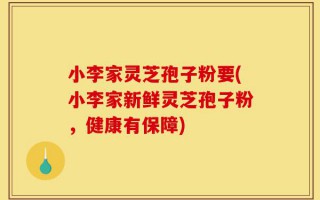 小李家灵芝孢子粉要(小李家新鲜灵芝孢子粉，健康有保障)