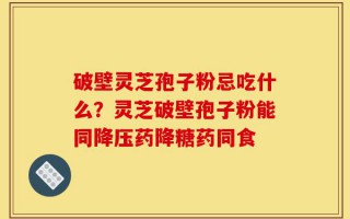 破壁灵芝孢子粉忌吃什么？灵芝破壁孢子粉能同降压药降糖药同食