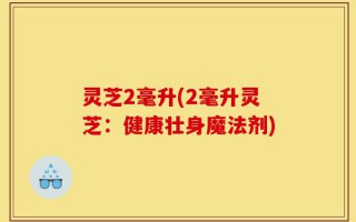 灵芝2毫升(2毫升灵芝：健康壮身魔法剂)