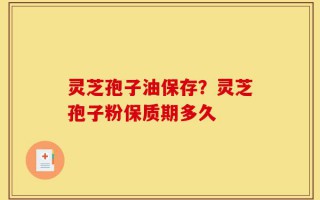 灵芝孢子油保存？灵芝孢子粉保质期多久