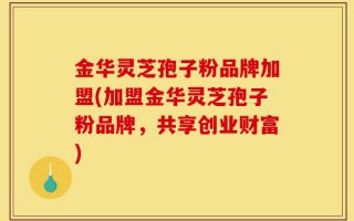 金华灵芝孢子粉品牌加盟(加盟金华灵芝孢子粉品牌，共享创业财富)