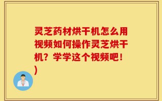 灵芝药材烘干机怎么用视频如何操作灵芝烘干机？学学这个视频吧！)