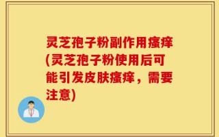 灵芝孢子粉副作用瘙痒(灵芝孢子粉使用后可能引发皮肤瘙痒，需要注意)