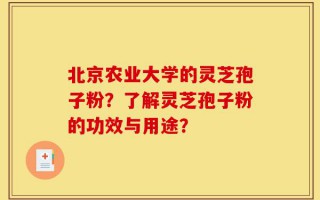 北京农业大学的灵芝孢子粉？了解灵芝孢子粉的功效与用途？