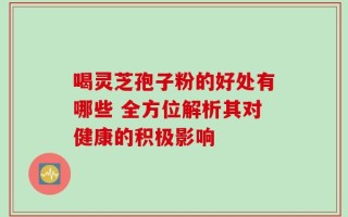 喝灵芝孢子粉的好处有哪些 全方位解析其对健康的积极影响