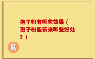 孢子粉有哪些效果 (孢子粉能带来哪些好处？)