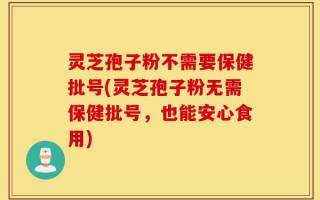 灵芝孢子粉不需要保健批号(灵芝孢子粉无需保健批号，也能安心食用)