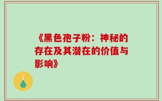 《黑色孢子粉：神秘的存在及其潜在的价值与影响》