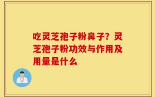 吃灵芝孢子粉鼻子？灵芝孢子粉功效与作用及用量是什么