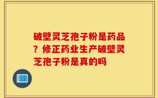破壁灵芝孢子粉是药品？修正药业生产破壁灵芝孢子粉是真的吗