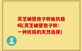 灵芝破壁孢子粉能抗癌吗(灵芝破壁孢子粉：一种抗癌的天然选择)