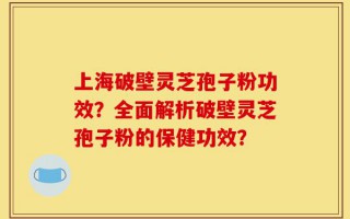 上海破壁灵芝孢子粉功效？全面解析破壁灵芝孢子粉的保健功效？
