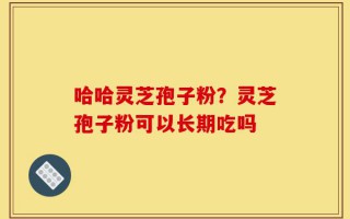 哈哈灵芝孢子粉？灵芝孢子粉可以长期吃吗