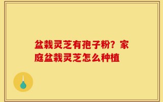 盆栽灵芝有孢子粉？家庭盆栽灵芝怎么种植