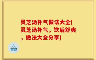 灵芝汤补气做法大全(灵芝汤补气，饮后舒爽，做法大全分享)