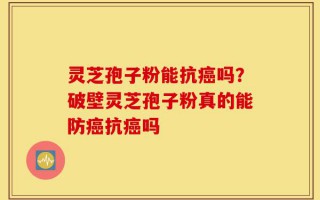 灵芝孢子粉能抗癌吗？破壁灵芝孢子粉真的能防癌抗癌吗