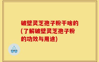 破壁灵芝孢子粉干啥的(了解破壁灵芝孢子粉的功效与用途)