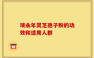 项永年灵芝孢子粉的功效和适用人群