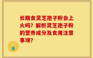 长期食灵芝孢子粉会上火吗？解析灵芝孢子粉的营养成分及食用注意事项？