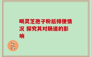 喝灵芝孢子粉后排便情况 探究其对肠道的影响