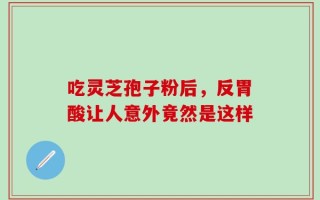 吃灵芝孢子粉后，反胃酸让人意外竟然是这样