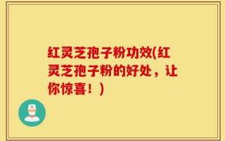 红灵芝孢子粉功效(红灵芝孢子粉的好处，让你惊喜！)