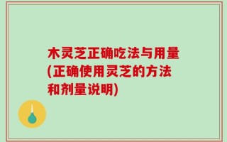 木灵芝正确吃法与用量(正确使用灵芝的方法和剂量说明)
