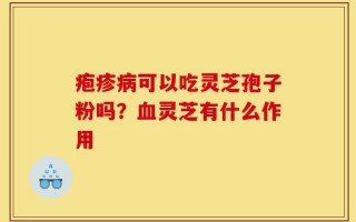 疱疹病可以吃灵芝孢子粉吗？血灵芝有什么作用