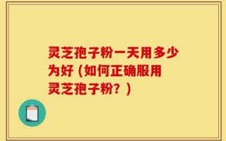 灵芝孢子粉一天用多少为好 (如何正确服用灵芝孢子粉？)