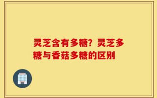 灵芝含有多糖？灵芝多糖与香菇多糖的区别