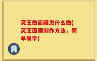 灵芝做面膜怎什么做(灵芝面膜制作方法，简单易学)