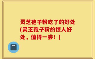 灵芝孢子粉吃了的好处(灵芝孢子粉的惊人好处，值得一尝！)
