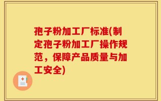 孢子粉加工厂标准(制定孢子粉加工厂操作规范，保障产品质量与加工安全)