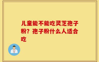儿童能不能吃灵芝孢子粉？孢子粉什么人适合吃