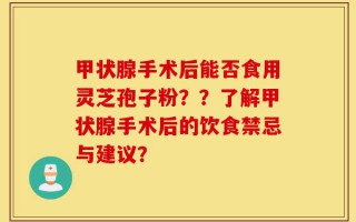 甲状腺手术后能否食用灵芝孢子粉？？了解甲状腺手术后的饮食禁忌与建议？