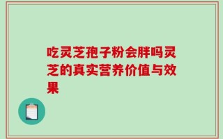 吃灵芝孢子粉会胖吗灵芝的真实营养价值与效果